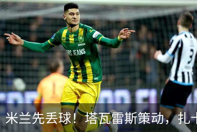 米兰先丢球！塔瓦雷斯策动，扎卡尼助攻坎切利耶里破门
