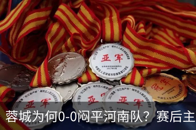 蓉城为何0‑0闷平河南队？赛后主帅毫不客气说出原因，说得很实在