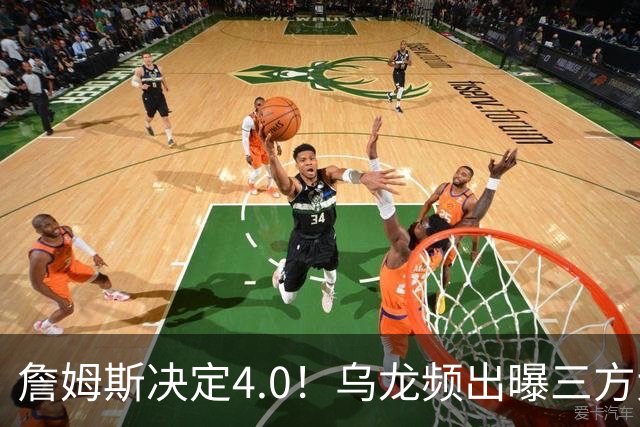 詹姆斯决定4.0！乌龙频出曝三方大交易，11大球星招募，骑士B计划曝光
