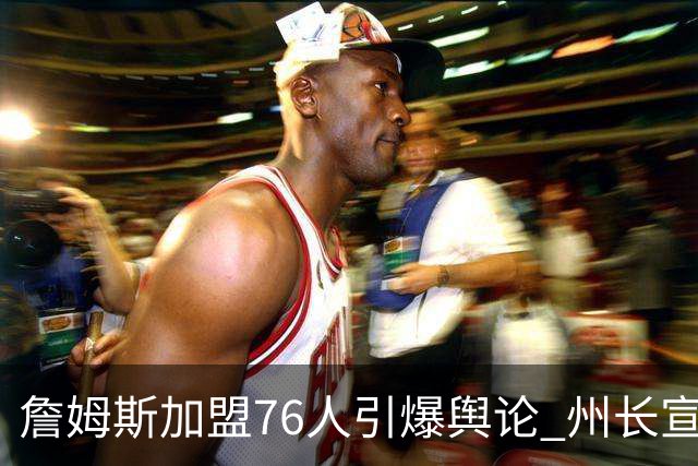 詹姆斯加盟76人引爆舆论 州长宣布今日为詹姆斯日